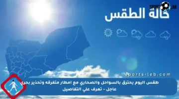 طقس اليوم يحترق بالسواحل والصحاري مع أمطار متفرقة وتحذير بحري عاجل – تعرف على التفاصيل